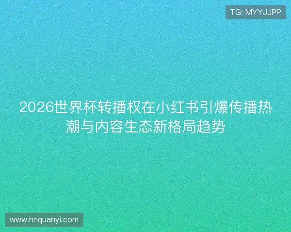 2026世界杯转播权在小红书引爆传播热潮与内容生态新格局趋势