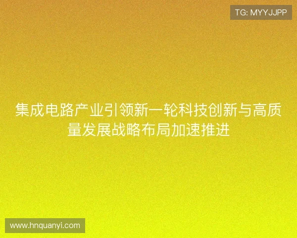 集成电路产业引领新一轮科技创新与高质量发展战略布局加速推进